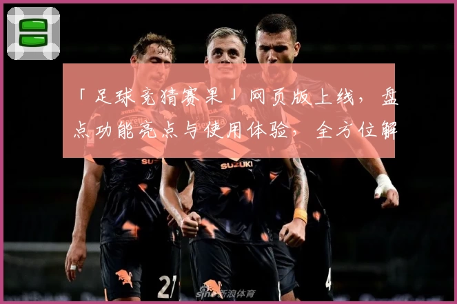 「足球竞猜赛果」网页版上线，盘点功能亮点与使用体验，全方位解析实用技巧