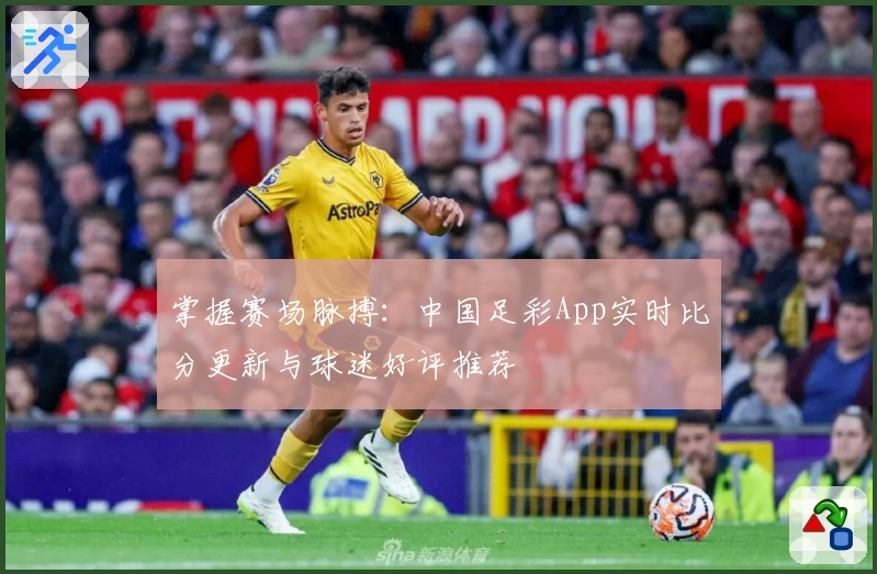掌握赛场脉搏:中国足彩App实时比分更新与球迷好评推荐
