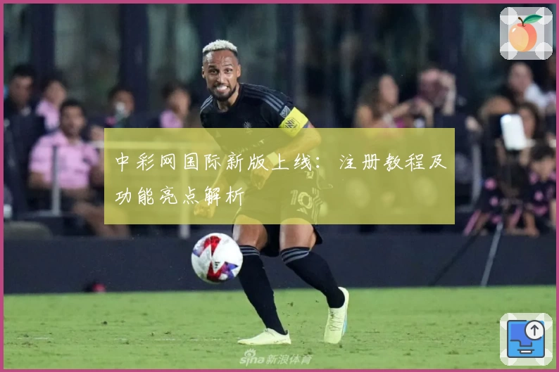 中彩网国际新版上线：注册教程及功能亮点解析