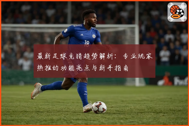 最新足球竞猜趋势解析：专业玩家热推的功能亮点与新手指南