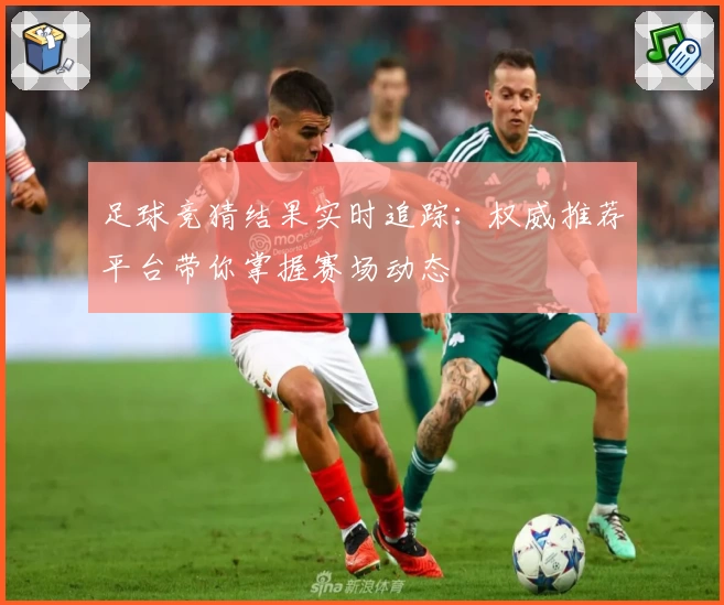 足球竞猜结果实时追踪：权威推荐平台带你掌握赛场动态