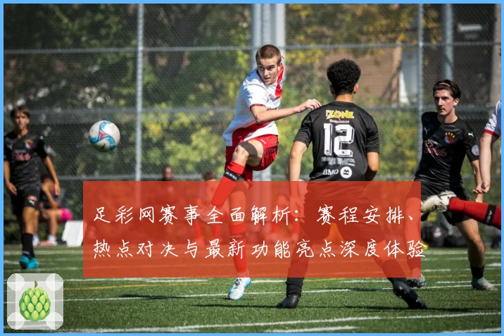 足彩网赛事全面解析：赛程安排、热点对决与最新功能亮点深度体验