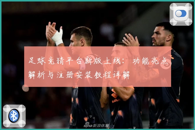 足球竞猜平台新版上线：功能亮点解析与注册安装教程详解