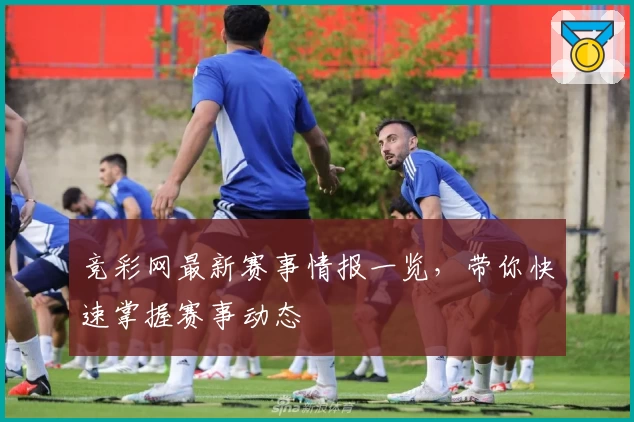 竞彩网最新赛事情报一览,带你快速掌握赛事动态