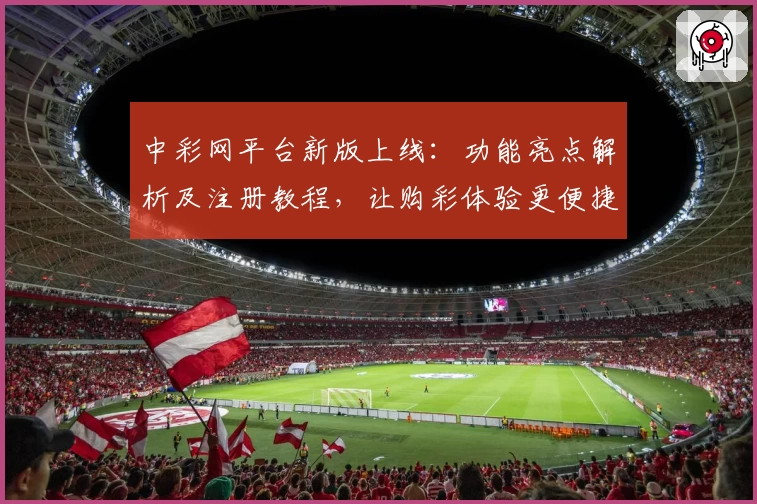 中彩网平台新版上线：功能亮点解析及注册教程，让购彩体验更便捷