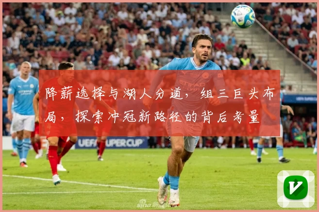 降薪选择与湖人分道,组三巨头布局,探索冲冠新路径的背后考量