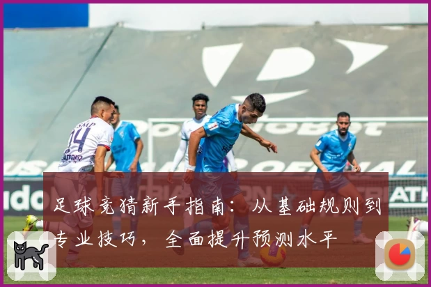 足球竞猜新手指南：从基础规则到专业技巧，全面提升预测水平