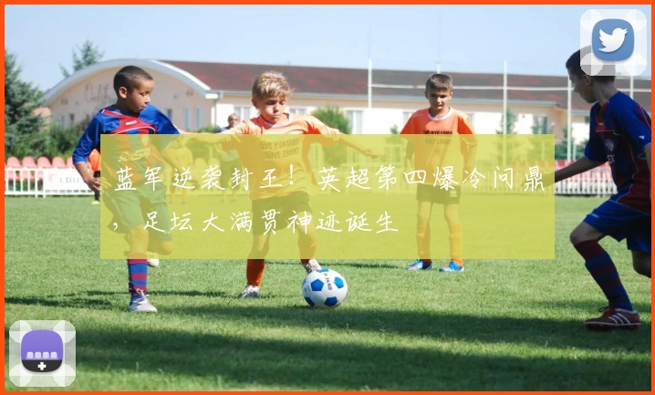 蓝军逆袭封王！英超第四爆冷问鼎，足坛大满贯神迹诞生
