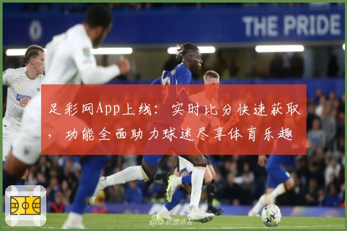 足彩网App上线:实时比分快速获取,功能全面助力球迷尽享体育乐趣