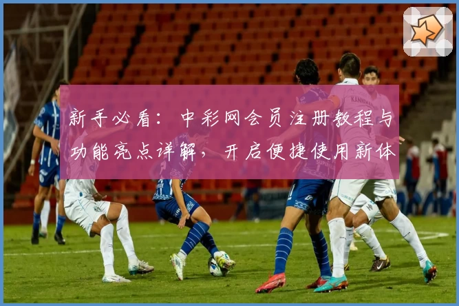 新手必看：中彩网会员注册教程与功能亮点详解，开启便捷使用新体验