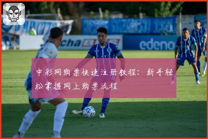 中彩网购票快速注册教程：新手轻松掌握网上购票流程