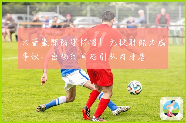 火箭豪赌防守悍将！无投射能力成争议，出场时间恐引队内矛盾