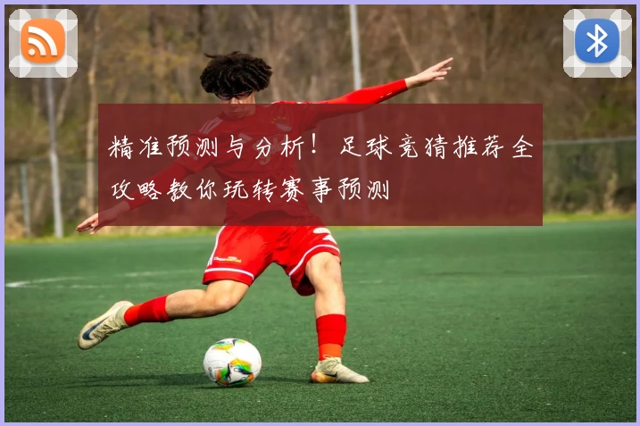 精准预测与分析！足球竞猜推荐全攻略教你玩转赛事预测