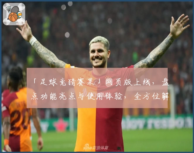 「足球竞猜赛果」网页版上线，盘点功能亮点与使用体验，全方位解析实用技巧