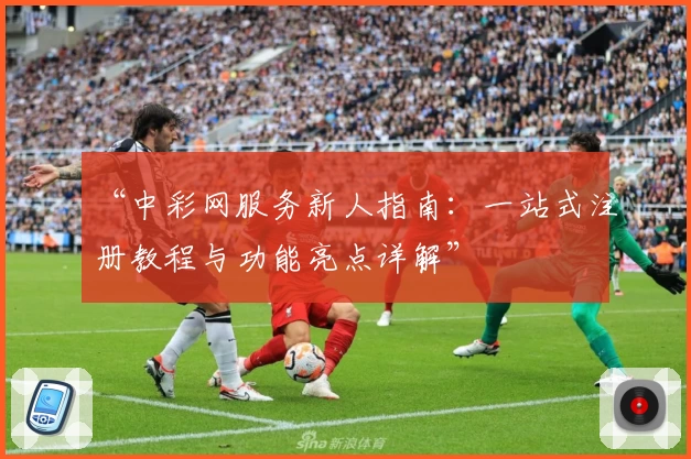 “中彩网服务新人指南：一站式注册教程与功能亮点详解”