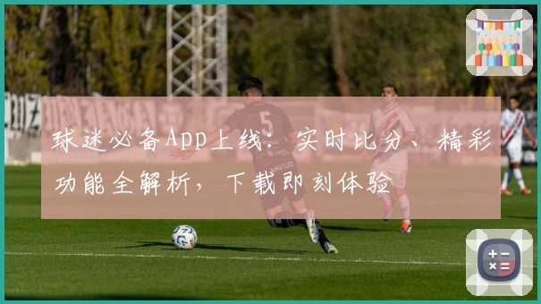 球迷必备App上线:实时比分、精彩功能全解析,下载即刻体验