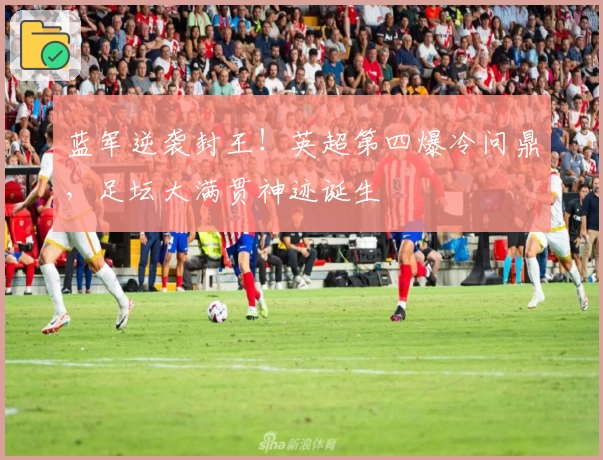 蓝军逆袭封王!英超第四爆冷问鼎,足坛大满贯神迹诞生