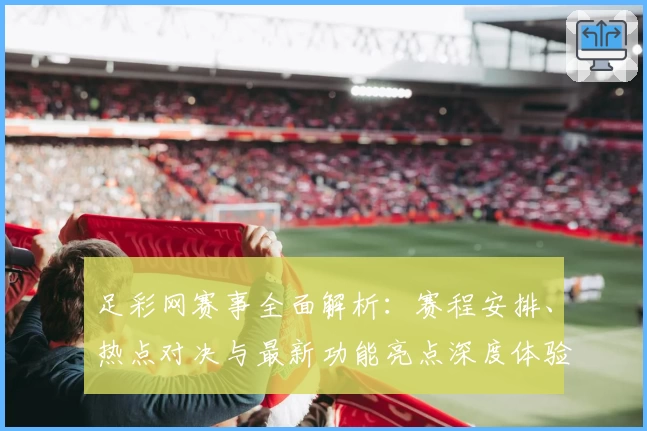 足彩网赛事全面解析：赛程安排、热点对决与最新功能亮点深度体验