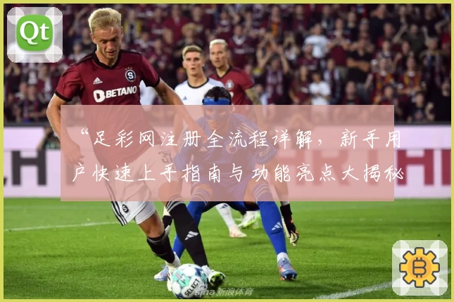 “足彩网注册全流程详解，新手用户快速上手指南与功能亮点大揭秘”
