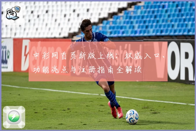 中彩网首页新版上线：权威入口、功能亮点与注册指南全解读