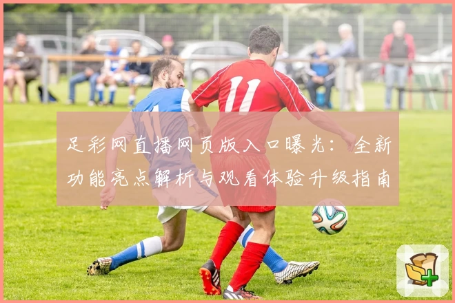 足彩网直播网页版入口曝光：全新功能亮点解析与观看体验升级指南