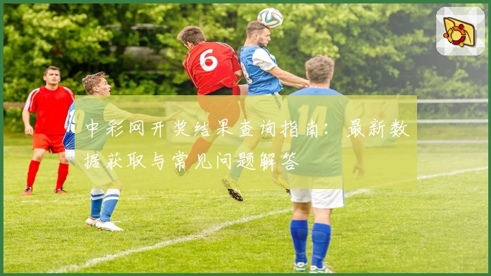 中彩网开奖结果查询指南:最新数据获取与常见问题解答