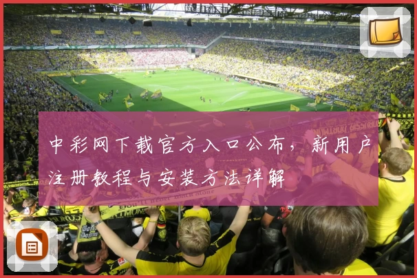 中彩网下载官方入口公布，新用户注册教程与安装方法详解