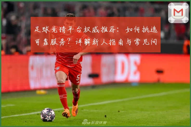 足球竞猜平台权威推荐：如何挑选可靠服务？详解新人指南与常见问题