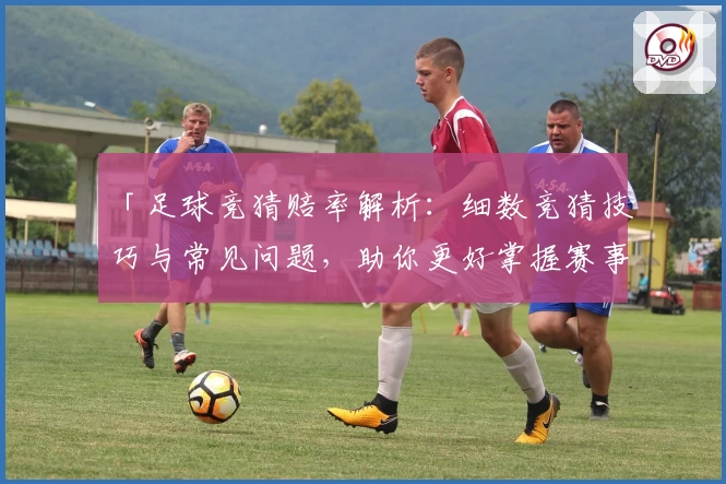 「足球竞猜赔率解析：细数竞猜技巧与常见问题，助你更好掌握赛事走向」