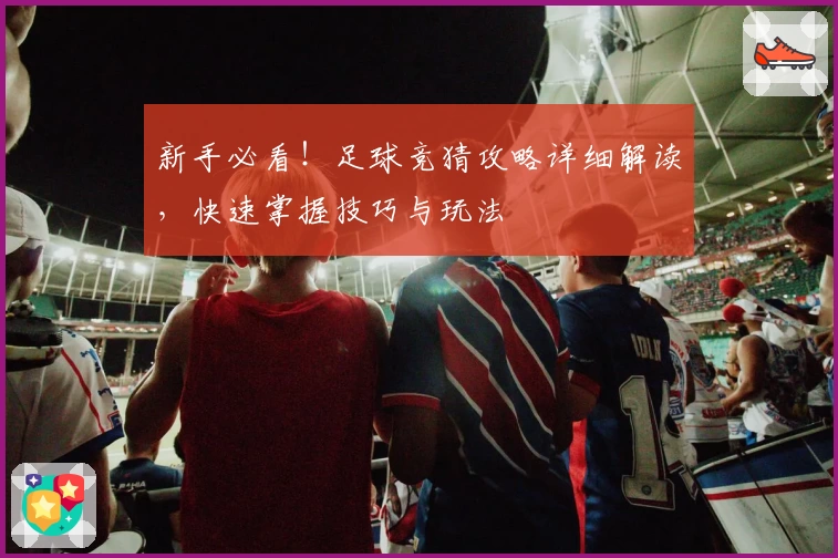 新手必看!足球竞猜攻略详细解读,快速掌握技巧与玩法