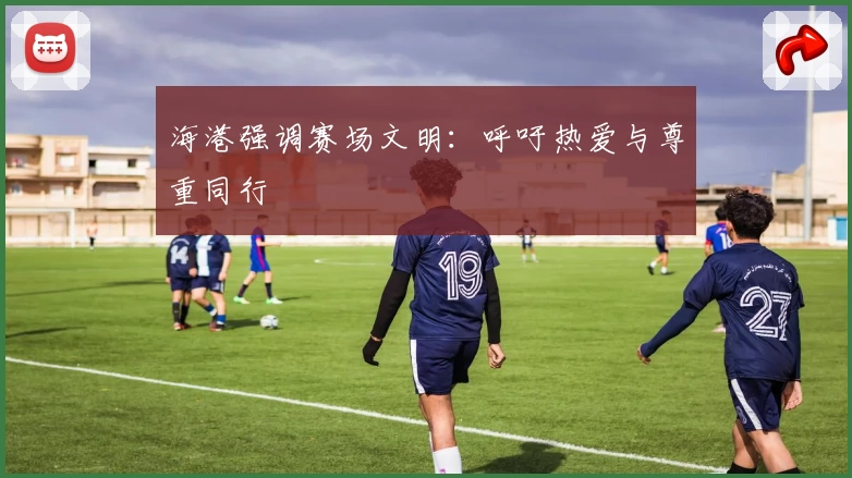 海港强调赛场文明:呼吁热爱与尊重同行