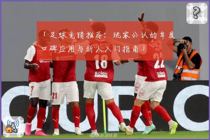 「足球竞猜推荐：玩家公认的年度口碑应用与新人入门指南」
