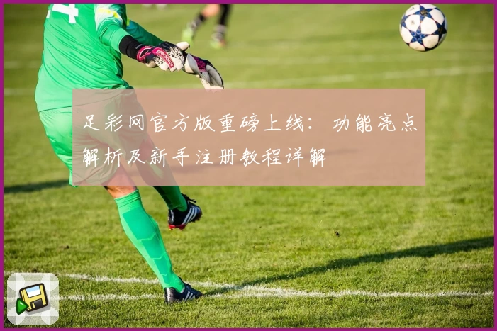 足彩网官方版重磅上线：功能亮点解析及新手注册教程详解