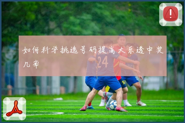 如何科学挑选号码提高大乐透中奖几率