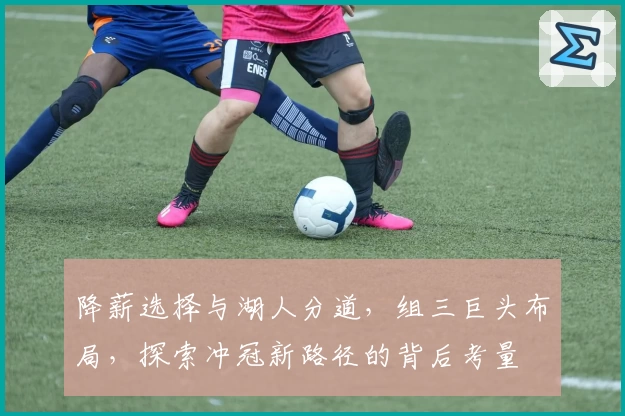 降薪选择与湖人分道，组三巨头布局，探索冲冠新路径的背后考量