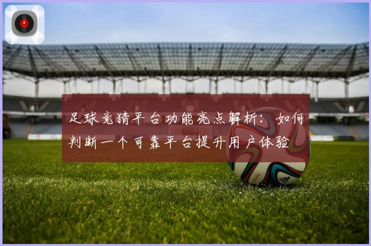 足球竞猜平台功能亮点解析：如何判断一个可靠平台提升用户体验