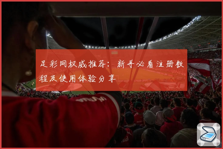 足彩网权威推荐：新手必看注册教程及使用体验分享