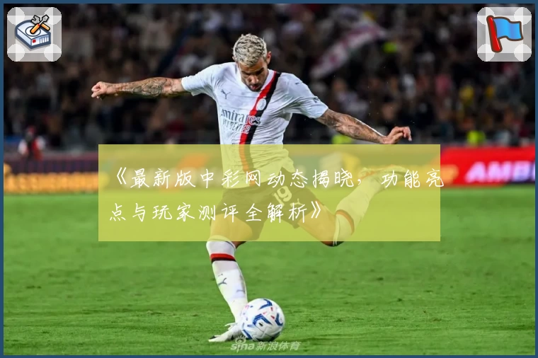 《最新版中彩网动态揭晓，功能亮点与玩家测评全解析》