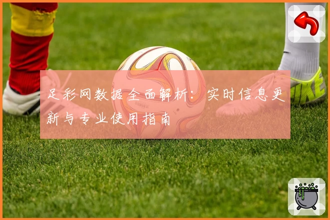 足彩网数据全面解析:实时信息更新与专业使用指南