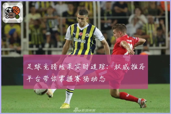 足球竞猜结果实时追踪：权威推荐平台带你掌握赛场动态