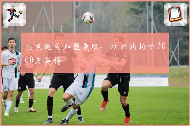 杰克逊或加盟曼联,切尔西标价7000万英镑