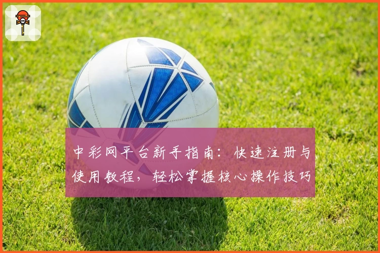 中彩网平台新手指南:快速注册与使用教程,轻松掌握核心操作技巧