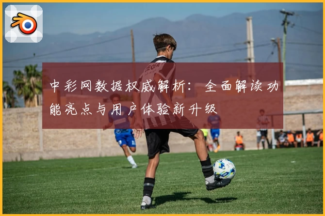 中彩网数据权威解析：全面解读功能亮点与用户体验新升级