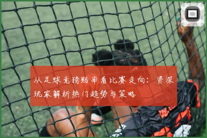 从足球竞猜赔率看比赛走向：资深玩家解析热门趋势与策略