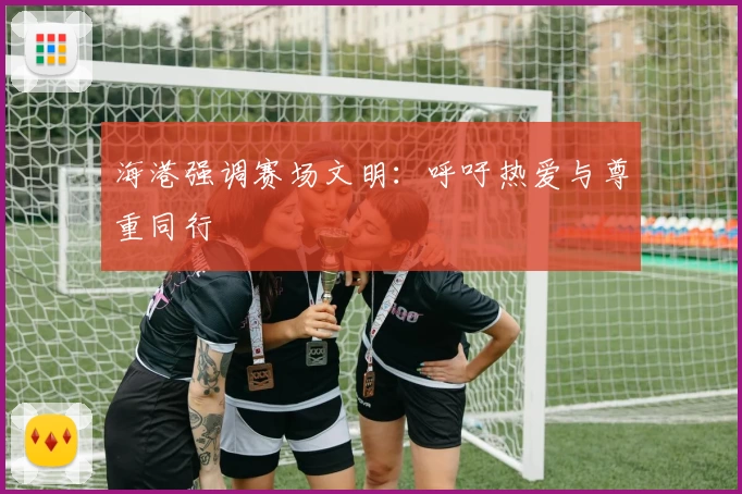 海港强调赛场文明：呼吁热爱与尊重同行