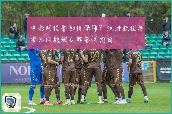 中彩网信誉如何保障？注册教程与常见问题综合解答详指南