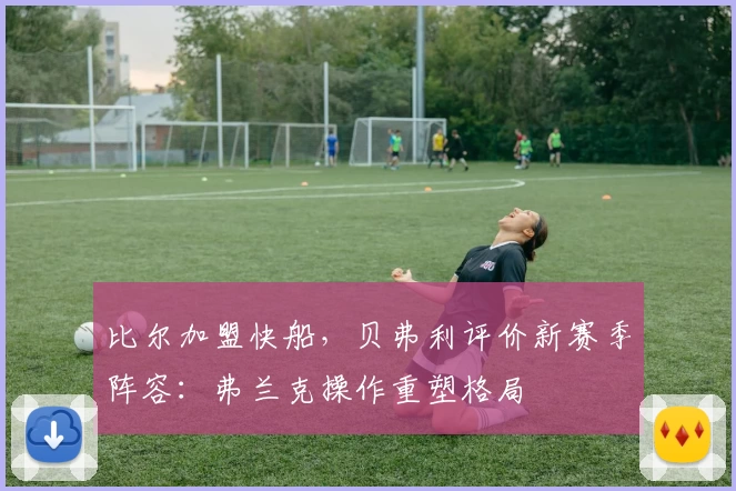 比尔加盟快船，贝弗利评价新赛季阵容：弗兰克操作重塑格局