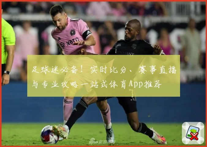足球迷必备!实时比分、赛事直播与专业攻略一站式体育App推荐