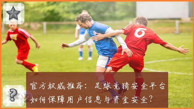 官方权威推荐：足球竞猜安全平台如何保障用户信息与资金安全？