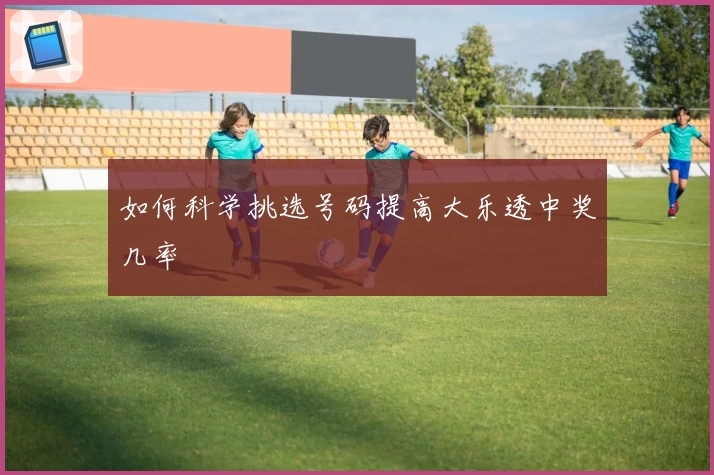 如何科学挑选号码提高大乐透中奖几率